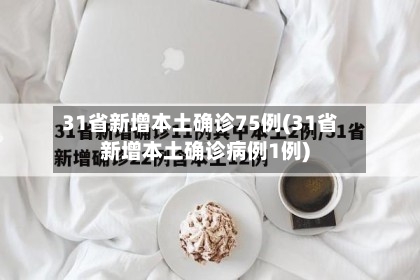 31省新增本土确诊75例(31省新增本土确诊病例1例)-第2张图片