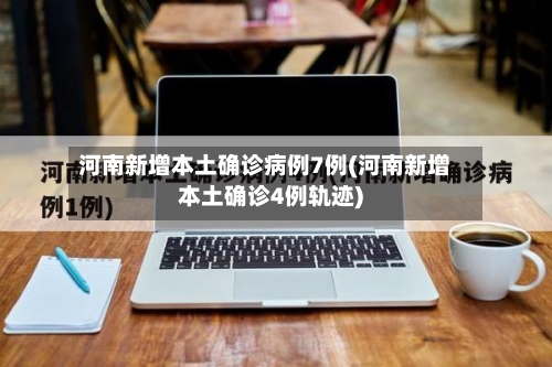 河南新增本土确诊病例7例(河南新增本土确诊4例轨迹)