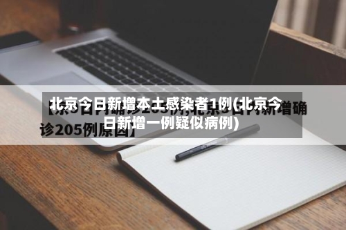 北京今日新增本土感染者1例(北京今日新增一例疑似病例)
