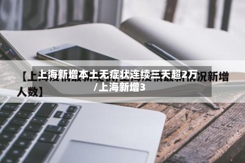 上海新增本土无症状连续三天超2万/上海新增3-第2张图片