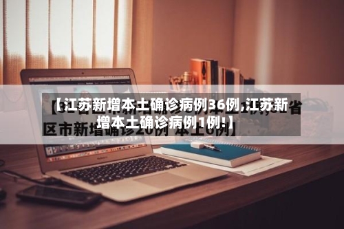 【江苏新增本土确诊病例36例,江苏新增本土确诊病例1例!】