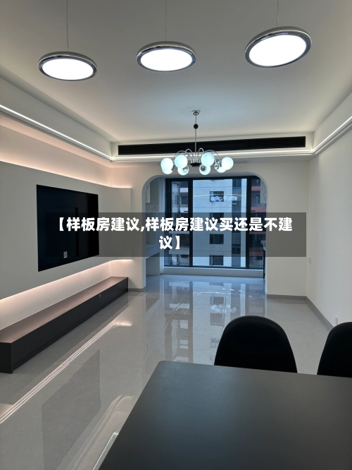 【样板房建议,样板房建议买还是不建议】-第2张图片