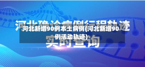 河北新增90例本土病例(河北新增90例活动轨迹)