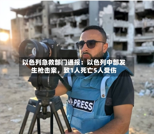 以色列急救部门通报：以色列中部发生枪击案	，致1人死亡5人受伤-第2张图片