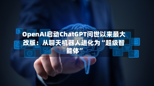 OpenAI启动ChatGPT问世以来最大改版：从聊天机器人进化为“超级智能体	”-第2张图片