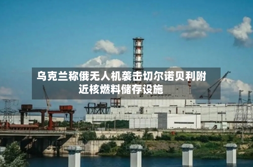 乌克兰称俄无人机袭击切尔诺贝利附近核燃料储存设施-第2张图片