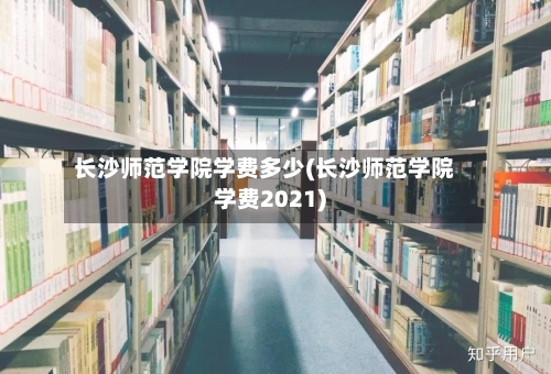 长沙师范学院学费多少(长沙师范学院学费2021)-第2张图片