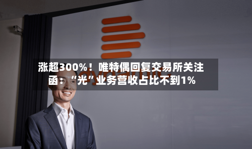 涨超300%！唯特偶回复交易所关注函：“光”业务营收占比不到1%-第2张图片