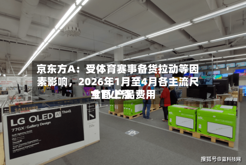 京东方A：受体育赛事备货拉动等因素影响，2026年1月至4月各主流尺寸TV产品费用全面上涨-第2张图片