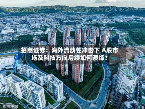 招商证券：海外流动性冲击下 A股市场及科技方向后续如何演绎？