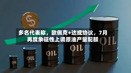多名代表称,欧佩克+达成协议,7月再度象征性上调原油产量配额