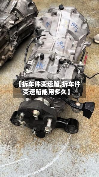 【拆车件变速箱,拆车件变速箱能用多久】