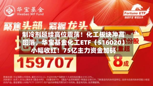 制冷剂延续高位震荡！化工板块冲高回落，华宝基金化工ETF（516020）小幅收红！75亿主力资金加码-第2张图片