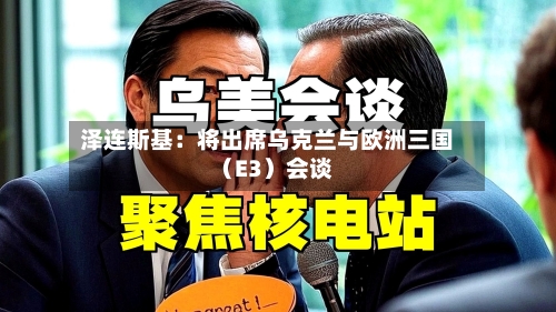 泽连斯基:将出席乌克兰与欧洲三国(E3)会谈