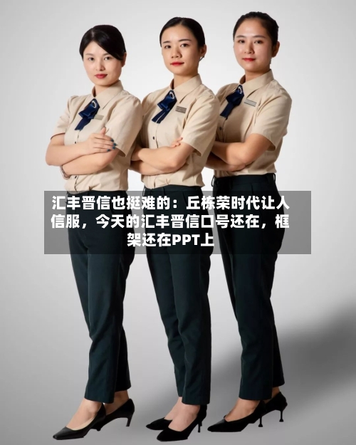 汇丰晋信也挺难的：丘栋荣时代让人信服，今天的汇丰晋信口号还在，框架还在PPT上-第2张图片