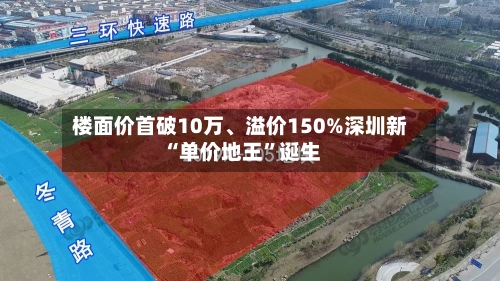 楼面价首破10万、溢价150%深圳新“单价地王”诞生