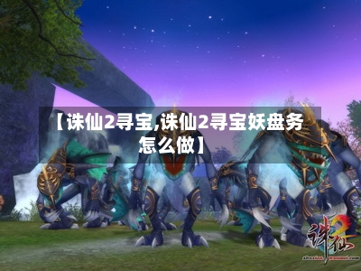 【诛仙2寻宝,诛仙2寻宝妖盘务怎么做】-第3张图片