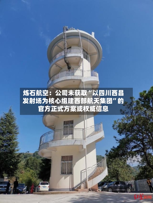 炼石航空：公司未获取“以四川西昌发射场为核心组建西部航天集团”的官方正式方案或权威信息-第2张图片