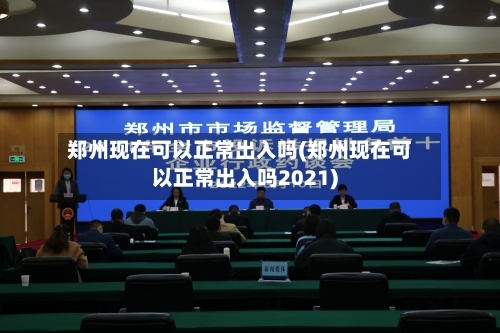 郑州现在可以正常出入吗(郑州现在可以正常出入吗2021)
