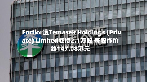 Fortior遭Temasek Holdings (Private) Limited减持2.1万股 每股作价约147.08港元