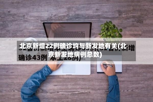 北京新增22例确诊均与新发地有关(北京新发地病例总数)