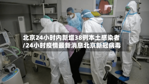 北京24小时内新增38例本土感染者/24小时疫情最新消息北京新冠病毒