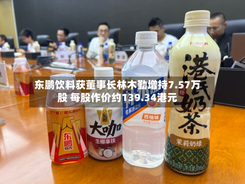 东鹏饮料获董事长林木勤增持7.57万股 每股作价约139.34港元