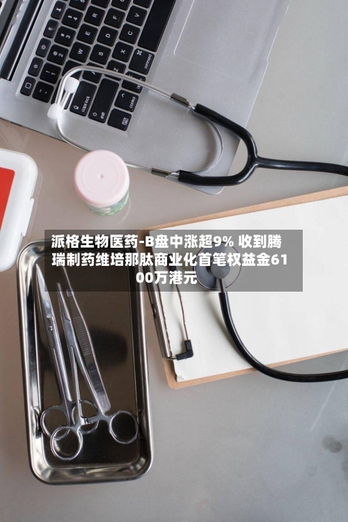 派格生物医药-B盘中涨超9% 收到腾瑞制药维培那肽商业化首笔权益金6100万港元