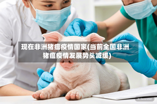 现在非洲猪瘟疫情国家(当前全国非洲猪瘟疫情发展势头减缓)