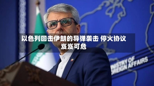 以色列回击伊朗的导弹袭击 停火协议岌岌可危