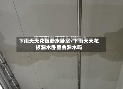 下雨天天花板漏水卧室/下雨天天花板漏水卧室会漏水吗