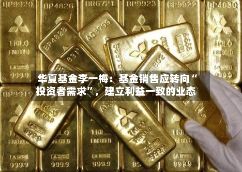 华夏基金李一梅:基金销售应转向“投资者需求”,建立利益一致的业态