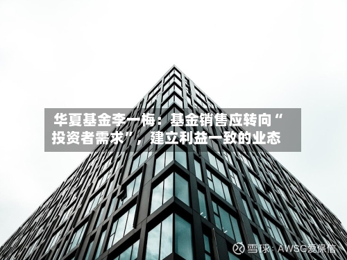华夏基金李一梅：基金销售应转向“投资者需求”，建立利益一致的业态-第2张图片