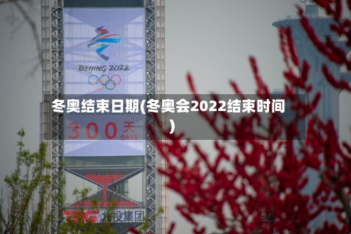 冬奥结束日期(冬奥会2022结束时间)