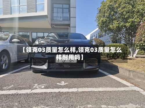 【领克03质量怎么样,领克03质量怎么样耐用吗】
