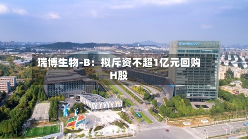 瑞博生物-B:拟斥资不超1亿元回购H股
