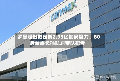罗曼股份拟定增2.93亿加码算力，80后董事长孙凯君带队扭亏-第2张图片