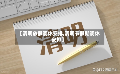【清明放假调休安排,清明节假期调休安排】