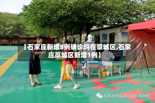 【石家庄新增8例确诊均在藁城区,石家庄藁城区新增1例】