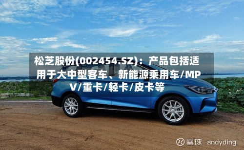 松芝股份(002454.SZ):产品包括适用于大中型客车、新能源乘用车/MPV/重卡/轻卡/皮卡等