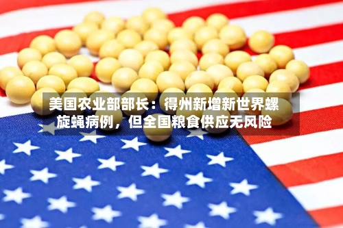 美国农业部部长：得州新增新世界螺旋蝇病例，但全国粮食供应无风险-第2张图片