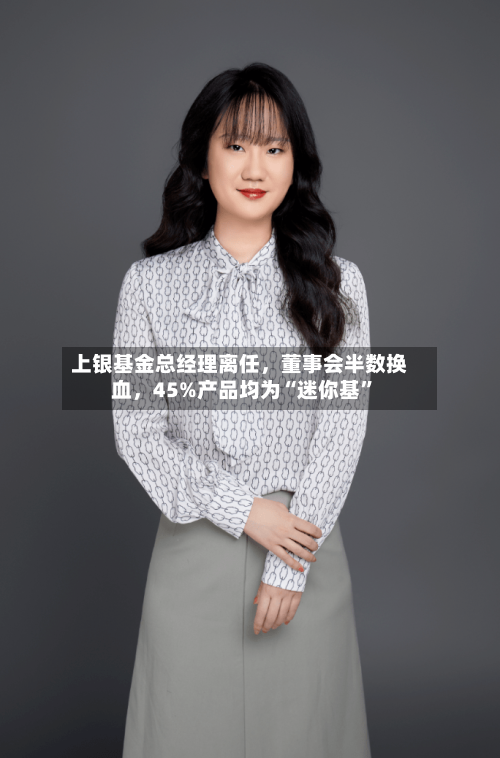 上银基金总经理离任,董事会半数换血,45%产品均为“迷你基”