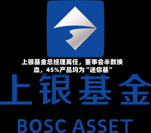 上银基金总经理离任，董事会半数换血	，45%产品均为“迷你基”-第3张图片