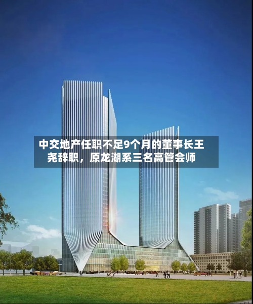 中交地产任职不足9个月的董事长王尧辞职，原龙湖系三名高管会师