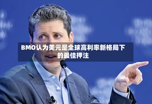 BMO认为美元是全球高利率新格局下的最佳押注-第2张图片