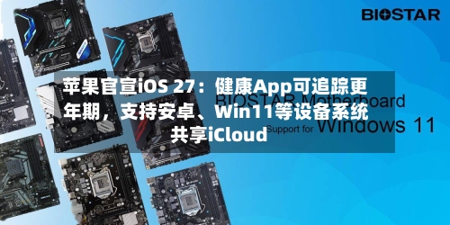 苹果官宣iOS 27：健康App可追踪更年期，支持安卓、Win11等设备系统共享iCloud