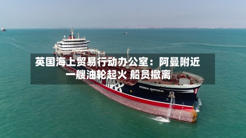 英国海上贸易行动办公室：阿曼附近一艘油轮起火 船员撤离-第2张图片