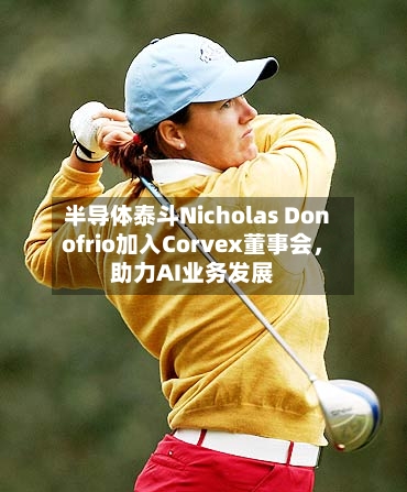 半导体泰斗Nicholas Donofrio加入Corvex董事会，助力AI业务发展-第2张图片