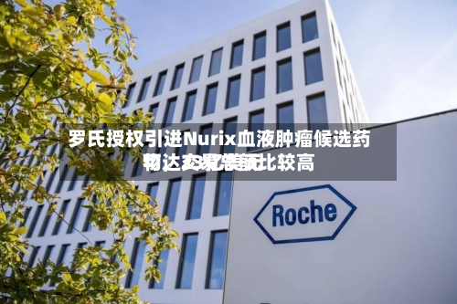 罗氏授权引进Nurix血液肿瘤候选药物,交易总额比较高
可达23亿美元