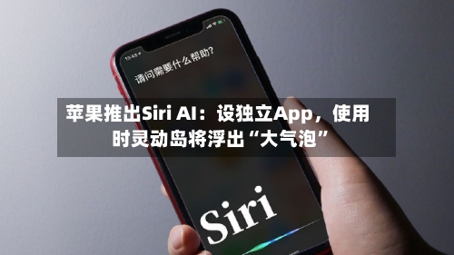苹果推出Siri AI：设独立App，使用时灵动岛将浮出“大气泡	”-第3张图片